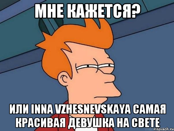 Мне кажется? Или Inna Vzhesnevskaya самая красивая девушка на свете, Мем  Фрай (мне кажется или)