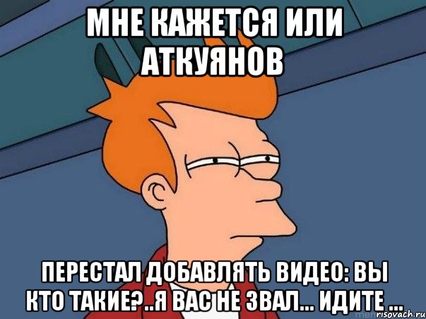 МНЕ КАЖЕТСЯ ИЛИ АТКУЯНОВ ПЕРЕСТАЛ ДОБАВЛЯТЬ ВИДЕО: ВЫ КТО ТАКИЕ?..Я ВАС НЕ ЗВАЛ... ИДИТЕ ..., Мем  Фрай (мне кажется или)