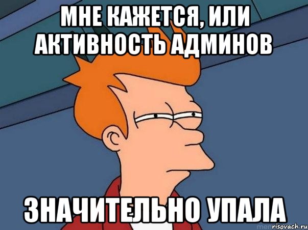 Мне кажется, или активность админов Значительно упала, Мем  Фрай (мне кажется или)