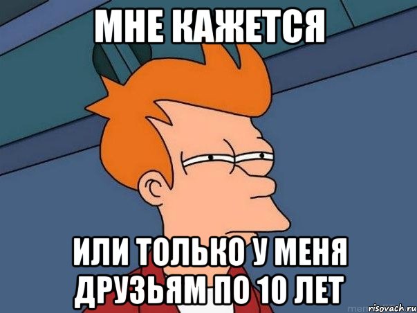 МНЕ КАЖЕТСЯ ИЛИ ТОЛЬКО У МЕНЯ ДРУЗЬЯМ ПО 10 ЛЕТ, Мем  Фрай (мне кажется или)