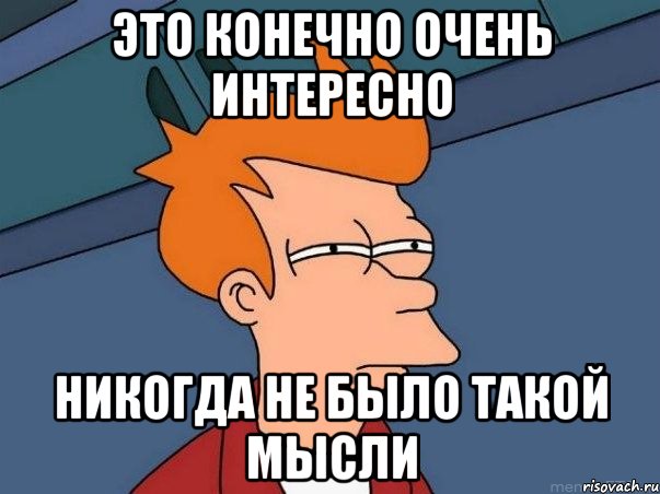 Это конечно очень интересно Никогда не было такой мысли, Мем  Фрай (мне кажется или)