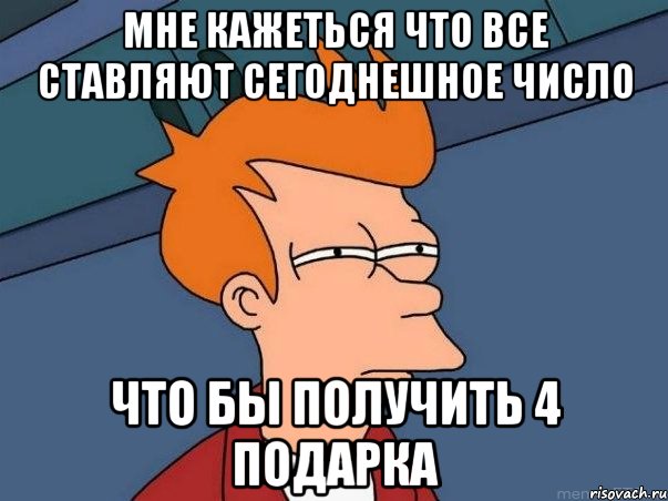 мне кажеться что все ставляют сегоднешное число что бы получить 4 подарка, Мем  Фрай (мне кажется или)