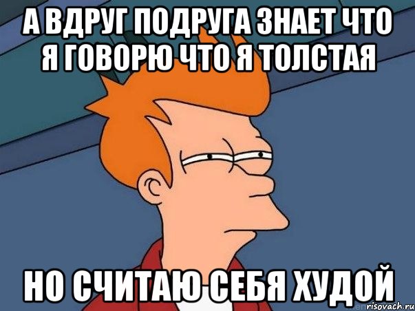 а вдруг подруга знает что я говорю что я толстая но считаю себя худой, Мем  Фрай (мне кажется или)