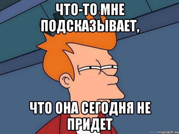 что-то мне подсказывает, что она сегодня не придет, Мем  Фрай (мне кажется или)