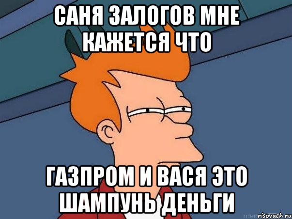 Саня Залогов мне кажется что ГАЗПРОМ И ВАСЯ ЭТО ШАМПУНЬ ДЕНЬГИ, Мем  Фрай (мне кажется или)