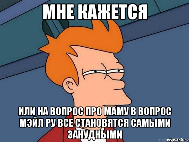 мне кажется или на вопрос про маму в вопрос мэйл ру все становятся самыми занудными, Мем  Фрай (мне кажется или)