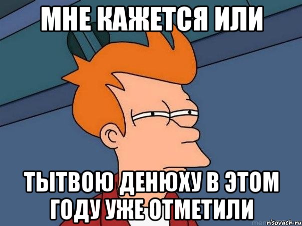 мне кажется или тытвою денюху в этом году уже отметили, Мем  Фрай (мне кажется или)