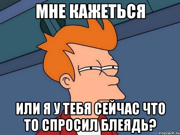 Мне кажеться или я у тебя сейчас что то спросил блеядь?, Мем  Фрай (мне кажется или)