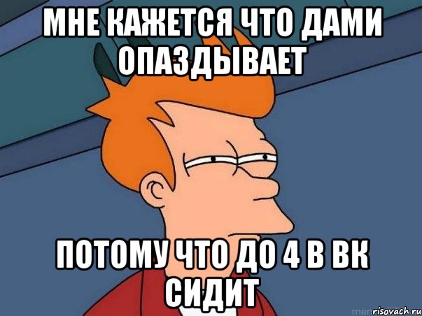 мне кажется что Дами опаздывает потому что до 4 в вк сидит, Мем  Фрай (мне кажется или)