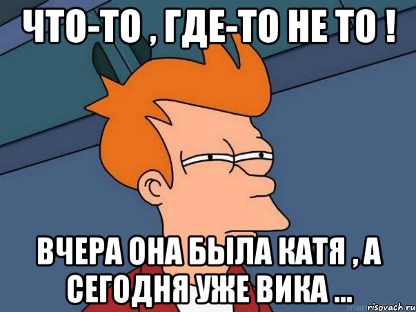 что-то , где-то не то ! вчера она была Катя , а сегодня уже Вика ..., Мем  Фрай (мне кажется или)