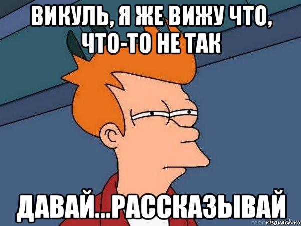 Викуль, я же вижу что, что-то не так Давай...рассказывай, Мем  Фрай (мне кажется или)