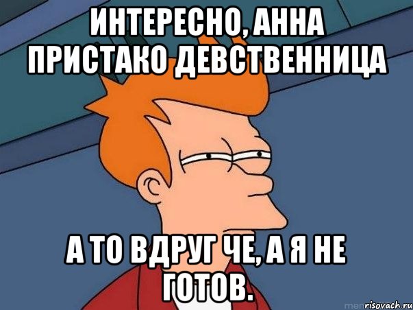 Интересно, Анна Пристако девственница а то вдруг че, а я не готов., Мем  Фрай (мне кажется или)