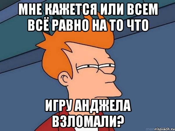 Мне кажется или всем всё равно на то что Игру анджела взломали?, Мем  Фрай (мне кажется или)