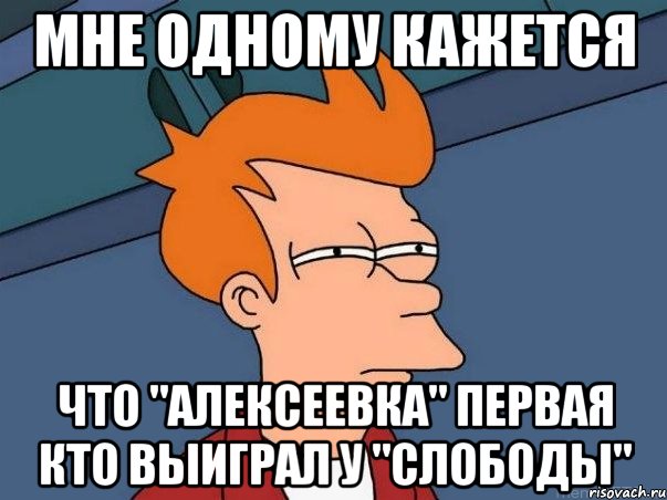 мне одному кажется что "алексеевка" первая кто выиграл у "слободы", Мем  Фрай (мне кажется или)