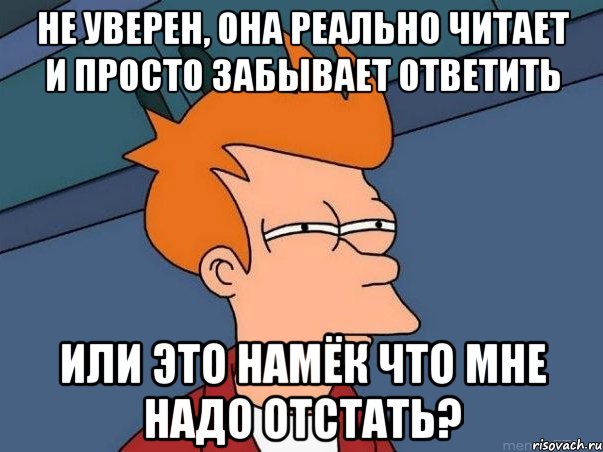 Не уверен, она реально читает и просто забывает ответить или это намёк что мне надо отстать?, Мем  Фрай (мне кажется или)