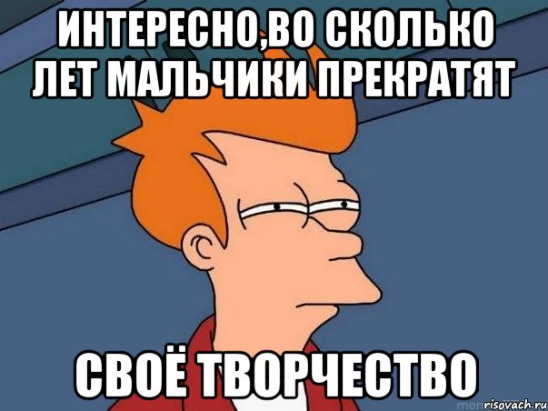 ИНТЕРЕСНО,ВО СКОЛЬКО ЛЕТ МАЛЬЧИКИ ПРЕКРАТЯТ СВОЁ ТВОРЧЕСТВО, Мем  Фрай (мне кажется или)