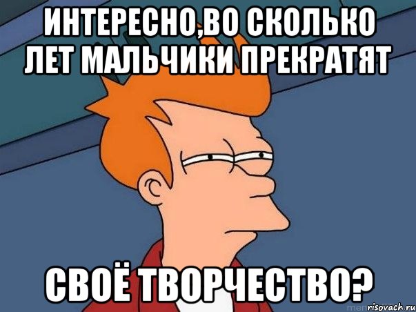 ИНТЕРЕСНО,ВО СКОЛЬКО ЛЕТ МАЛЬЧИКИ ПРЕКРАТЯТ СВОЁ ТВОРЧЕСТВО?, Мем  Фрай (мне кажется или)