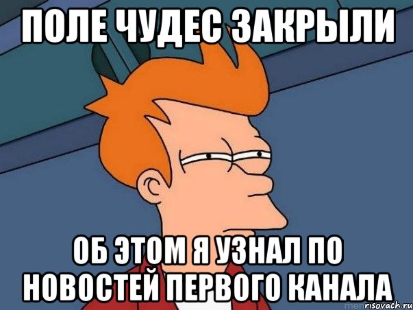 Поле чудес закрыли Об этом я узнал по новостей первого канала, Мем  Фрай (мне кажется или)