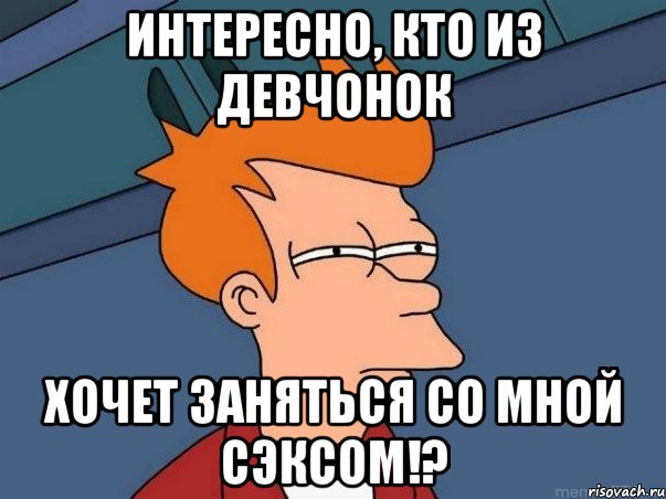 интересно, кто из девчонок хочет заняться со мной сэксом!?, Мем  Фрай (мне кажется или)