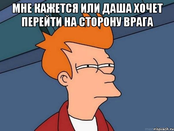 мне кажется или Даша хочет перейти на сторону врага , Мем  Фрай (мне кажется или)