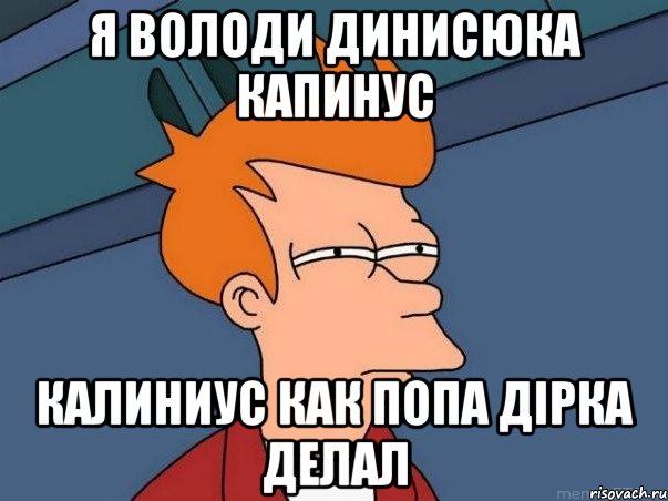 Я володи динисюка Капинус Калиниус как попа дірка делал, Мем  Фрай (мне кажется или)