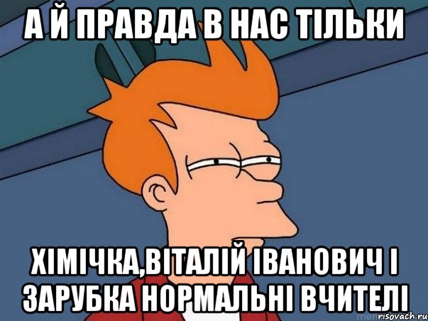 А Й ПРАВДА В НАС ТІЛЬКИ ХІМІЧКА,ВІТАЛІЙ ІВАНОВИЧ І ЗАРУБКА НОРМАЛЬНІ ВЧИТЕЛІ, Мем  Фрай (мне кажется или)