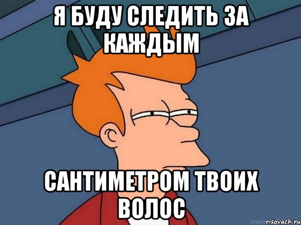 я буду следить за каждым сантиметром твоих волос, Мем  Фрай (мне кажется или)