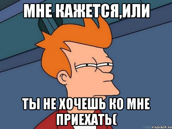 мне кажется,или ты не хочешь ко мне приехать(, Мем  Фрай (мне кажется или)