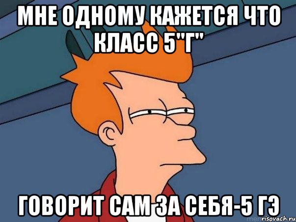 мне одному кажется что класс 5"г" говорит сам за себя-5 гэ, Мем  Фрай (мне кажется или)