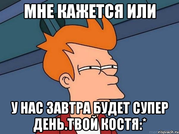 Мне кажется или у нас завтра будет супер день.твой Костя:*, Мем  Фрай (мне кажется или)