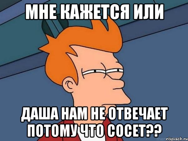 мне кажется или даша нам не отвечает потому что сосет??, Мем  Фрай (мне кажется или)