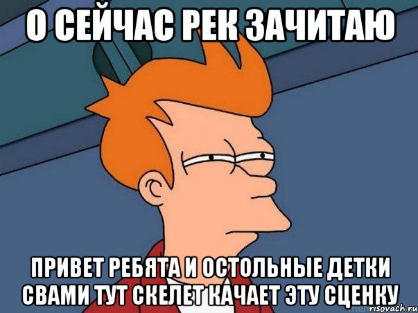 О сейчас рек зачитаю Привет ребята и остольные детки свами тут скелет качает эту сценку, Мем  Фрай (мне кажется или)