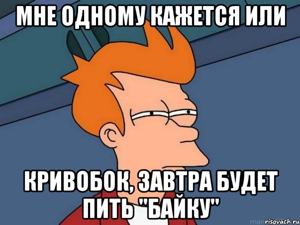 Мне одному кажется или Кривобок, завтра будет пить "Байку", Мем  Фрай (мне кажется или)