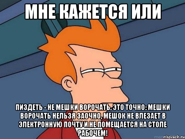 МНЕ КАЖЕТСЯ ИЛИ Пиздеть - не мешки ворочать, это точно: Мешки ворочать нельзя заочно, Мешок не влезает в электронную почту И не помещается на столе рабочем!, Мем  Фрай (мне кажется или)