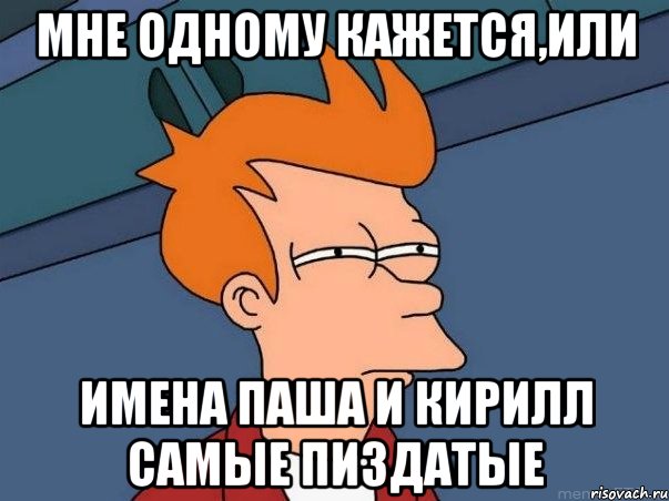 мне одному кажется,или имена Паша и Кирилл самые пиздатые, Мем  Фрай (мне кажется или)