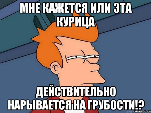 Мне кажется или эта курица действительно нарывается на грубости!?, Мем  Фрай (мне кажется или)