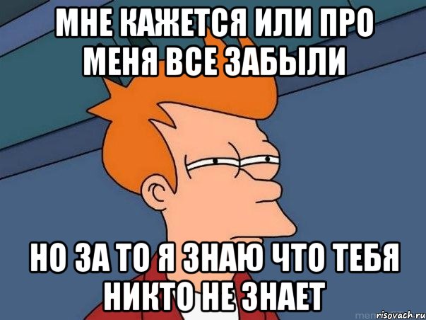 Мне кажется или про меня все забыли Но за то я знаю что тебя никто не знает, Мем  Фрай (мне кажется или)