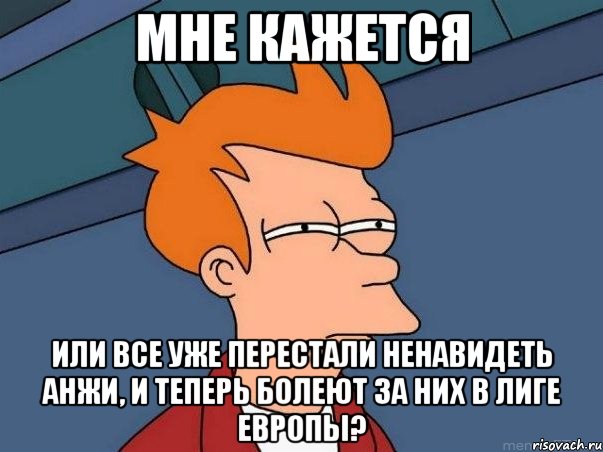 мне кажется или все уже перестали ненавидеть анжи, и теперь болеют за них в лиге Европы?, Мем  Фрай (мне кажется или)