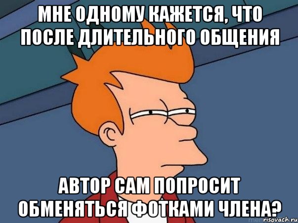 Мне одному кажется, что после длительного общения автор сам попросит обменяться фотками члена?, Мем  Фрай (мне кажется или)