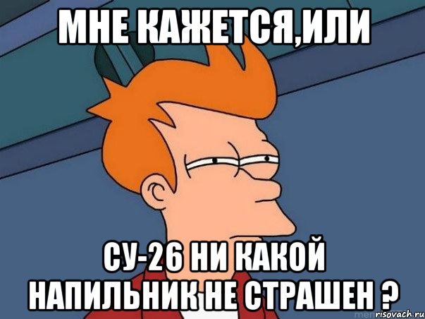 МНЕ КАЖЕТСЯ,ИЛИ СУ-26 НИ КАКОЙ НАПИЛЬНИК НЕ СТРАШЕН ?, Мем  Фрай (мне кажется или)