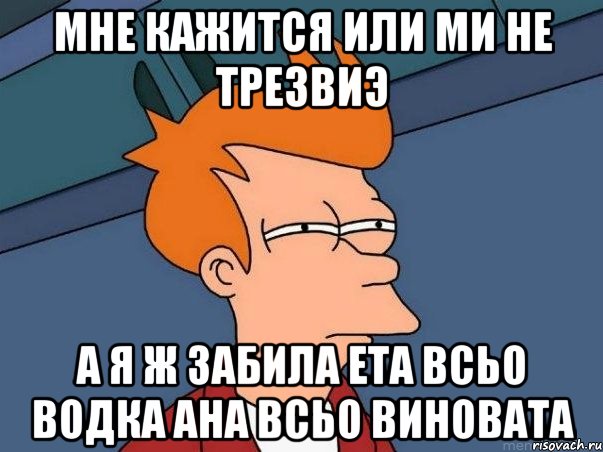 Мне кажится или ми не трезвиэ а я ж забила ета всьо водка ана всьо виновата, Мем  Фрай (мне кажется или)