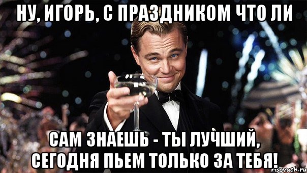 Ну, Игорь, с праздником что ли Сам знаешь - ты лучший, сегодня пьем только за тебя!, Мем Великий Гэтсби (бокал за тех)