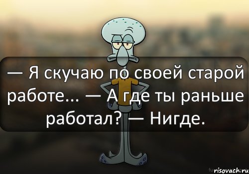 — Я скучаю по своей старой работе... — А где ты раньше работал? — Нигде.