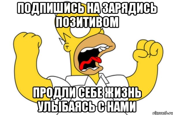 Подпишись на Зарядись Позитивом Продли себе жизнь улыбаясь с нами, Мем Разъяренный Гомер