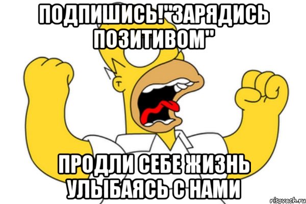 Подпишись!"Зарядись Позитивом" Продли себе жизнь улыбаясь с нами, Мем Разъяренный Гомер