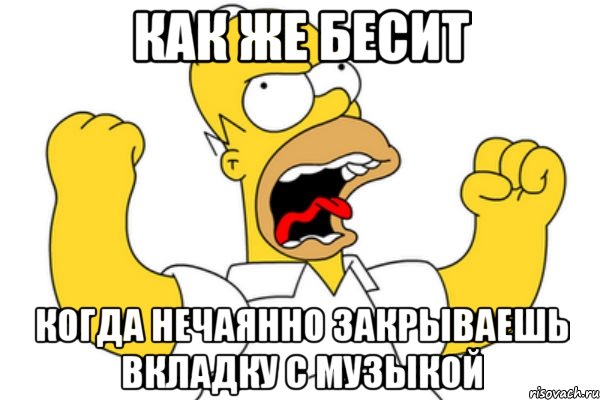 КАК ЖЕ БЕСИТ КОГДА НЕЧАЯННО ЗАКРЫВАЕШЬ ВКЛАДКУ С МУЗЫКОЙ, Мем Разъяренный Гомер