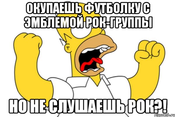 окупаешь футболку с эмблемой рок-группы но не слушаешь рок?!, Мем Разъяренный Гомер