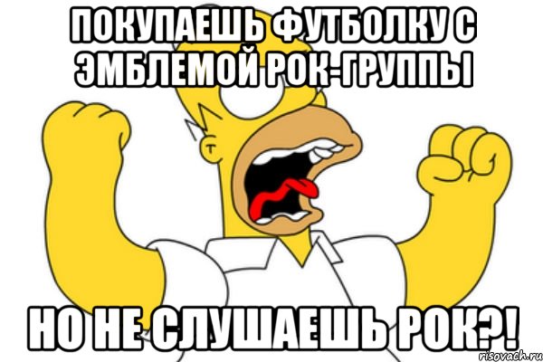 Покупаешь футболку с эмблемой рок-группы но не слушаешь рок?!, Мем Разъяренный Гомер