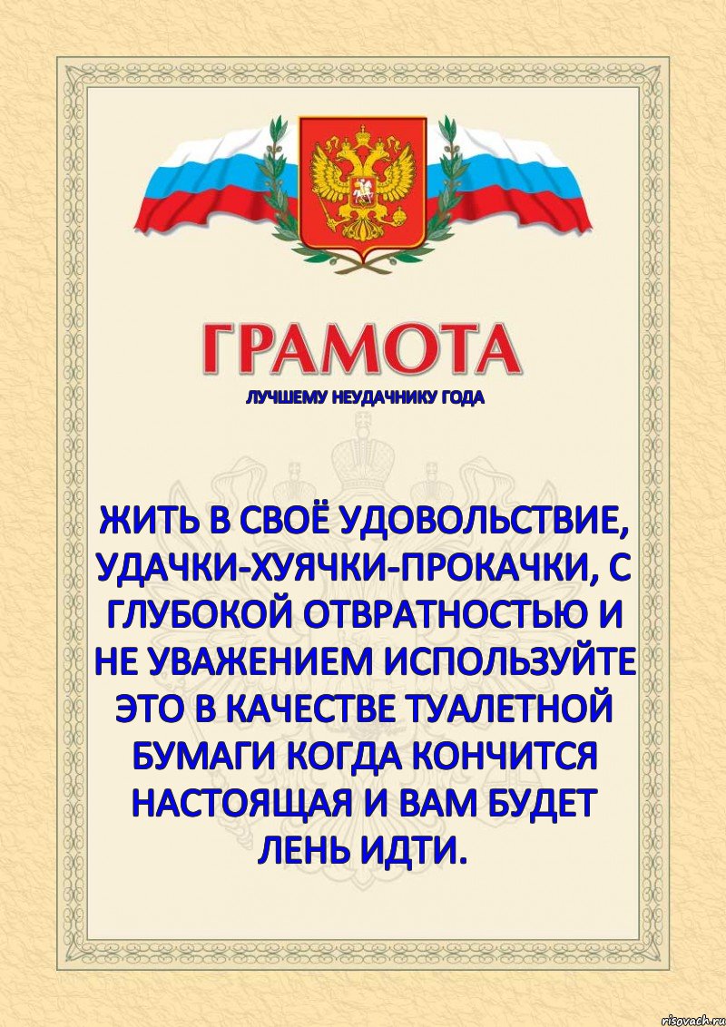 лучшему неудачнику года   Жить в своё удовольствие, удачки-хуячки-прокачки, с глубокой отвратностью и не уважением используйте это в качестве туалетной бумаги когда кончится настоящая и вам будет лень идти. 