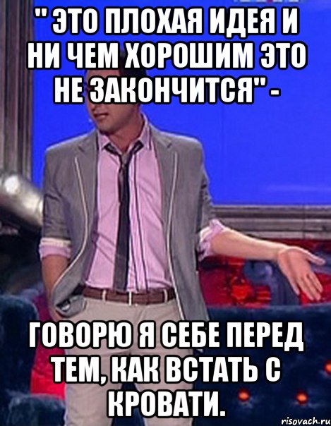 " Это плохая идея и ни чем хорошим это не закончится" - говорю я себе перед тем, как встать с кровати., Мем Грек